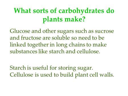 What sorts of carbohydrates do plants make? Glucose and other sugars such as sucrose and fructose are soluble so need to be linked together in long chains.