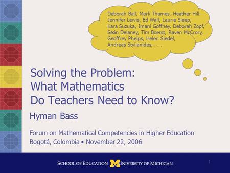 1 Solving the Problem: What Mathematics Do Teachers Need to Know? Hyman Bass Forum on Mathematical Competencies in Higher Education Bogotá, Colombia November.