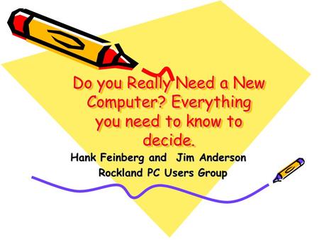 Do you Really Need a New Computer? Everything you need to know to decide. Hank Feinberg and Jim Anderson Rockland PC Users Group Rockland PC Users Group.