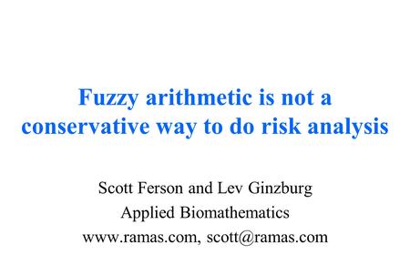 Fuzzy arithmetic is not a conservative way to do risk analysis Scott Ferson and Lev Ginzburg Applied Biomathematics