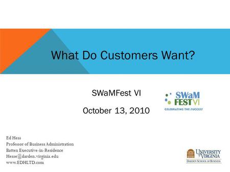 What Do Customers Want? SWaMFest VI October 13, 2010 Ed Hess Professor of Business Administration Batten Executive-in-Residence
