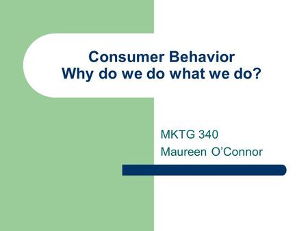 Consumer Behavior Why do we do what we do? MKTG 340 Maureen O’Connor.