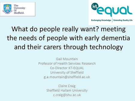 What do people really want? meeting the needs of people with early dementia and their carers through technology Gail Mountain Professor of Health Services.