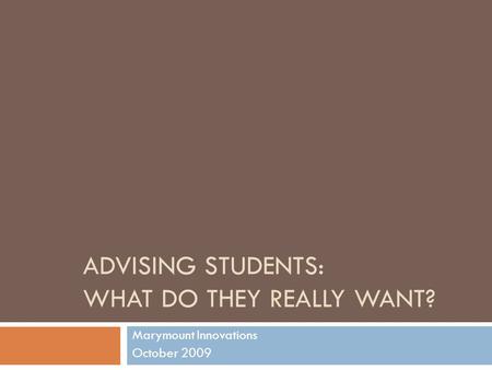 ADVISING STUDENTS: WHAT DO THEY REALLY WANT? Marymount Innovations October 2009.