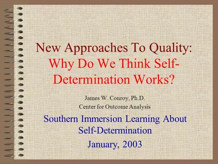 New Approaches To Quality: Why Do We Think Self- Determination Works? James W. Conroy, Ph.D. Center for Outcome Analysis Southern Immersion Learning About.