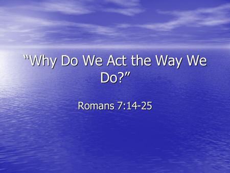 “Why Do We Act the Way We Do?” Romans 7:14-25. I. We continue to have a battle with the flesh. There is a struggle within us to live the right way. There.