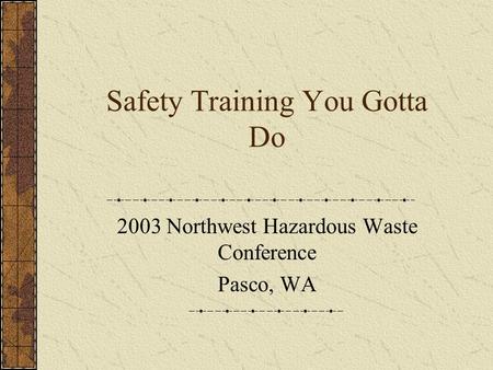 Safety Training You Gotta Do 2003 Northwest Hazardous Waste Conference Pasco, WA.