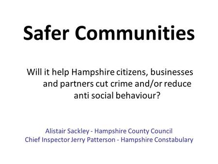 Safer Communities Will it help Hampshire citizens, businesses and partners cut crime and/or reduce anti social behaviour? Alistair Sackley - Hampshire.