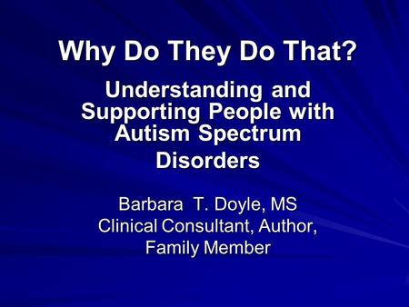 Why Do They Do That? Understanding and Supporting People with Autism Spectrum Disorders Barbara T. Doyle, MS Clinical Consultant, Author, Family Member.