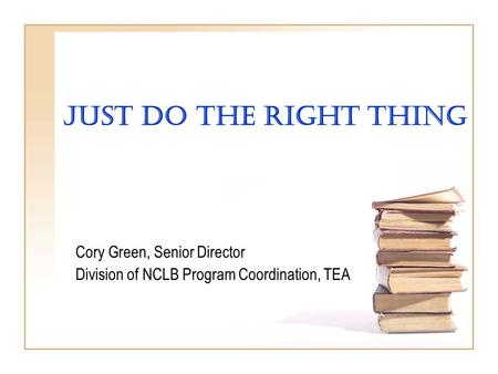 Just Do The Right Thing Cory Green, Senior Director Division of NCLB Program Coordination, TEA.