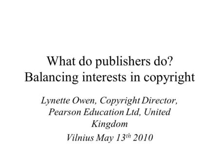 What do publishers do? Balancing interests in copyright Lynette Owen, Copyright Director, Pearson Education Ltd, United Kingdom Vilnius May 13 th 2010.