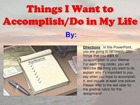 By: Things I Want to Accomplish/Do in My Life Directions: In this PowerPoint, you are going to list twenty (20) things that you want to do/accomplish in.