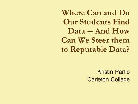 Where Can and Do Our Students Find Data -- And How Can We Steer them to Reputable Data? Kristin Partlo Carleton College.