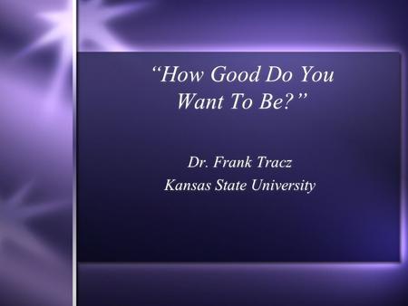 “How Good Do You Want To Be?” Dr. Frank Tracz Kansas State University Dr. Frank Tracz Kansas State University.