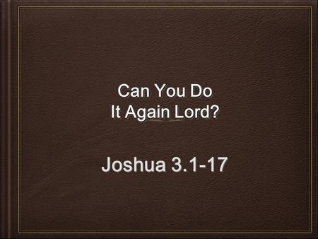 Can You Do It Again Lord? Joshua 3.1-17. God’s Plan Joshua 3.1-6; 8 Shittim to Gilgal.