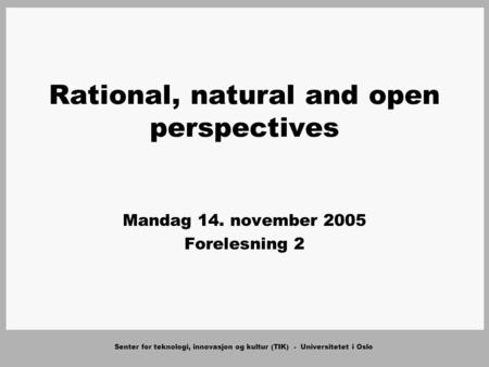 Senter for teknologi, innovasjon og kultur (TIK) - Universitetet i Oslo Rational, natural and open perspectives Mandag 14. november 2005 Forelesning 2.