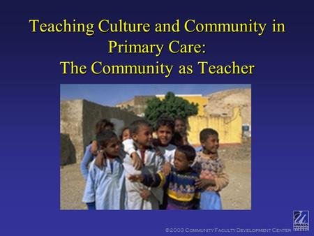 ©2003 Community Faculty Development Center Teaching Culture and Community in Primary Care: The Community as Teacher.