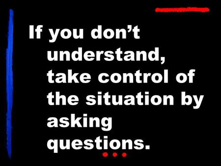 If you don’t understand, take control of the situation by asking questions.