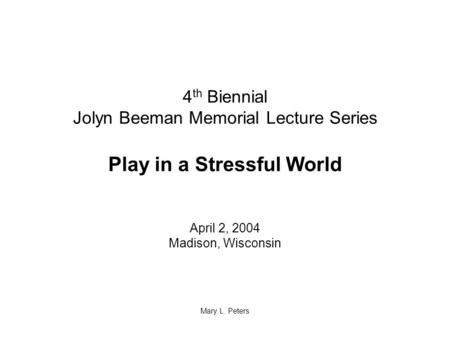 4 th Biennial Jolyn Beeman Memorial Lecture Series Play in a Stressful World April 2, 2004 Madison, Wisconsin Mary L. Peters.