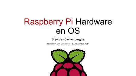 Raspberry Pi Hardware en OS Stijn Van Caekenberghe Raspberry Jam Mechelen – 13 november 2014.