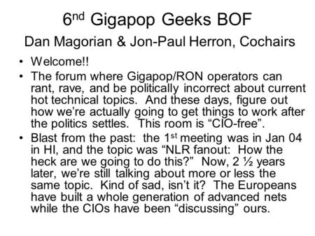 6 nd Gigapop Geeks BOF Dan Magorian & Jon-Paul Herron, Cochairs Welcome!! The forum where Gigapop/RON operators can rant, rave, and be politically incorrect.