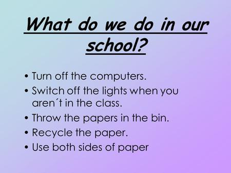 What do we do in our school? Turn off the computers. Switch off the lights when you aren´t in the class. Throw the papers in the bin. Recycle the paper.