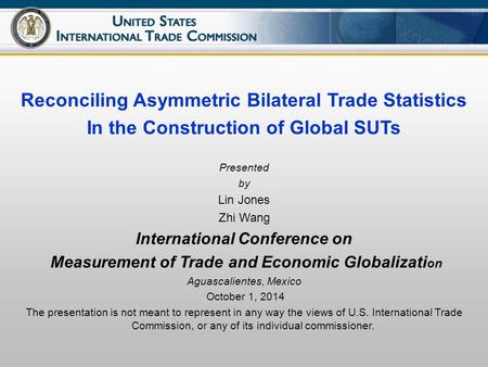 Reconciling Asymmetric Bilateral Trade Statistics In the Construction of Global SUTs Presented by Lin Jones Zhi Wang International Conference on Measurement.