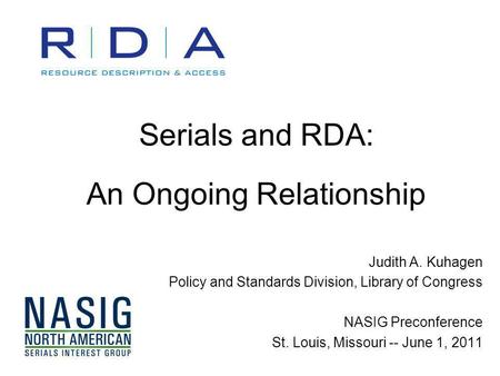 Serials and RDA: An Ongoing Relationship Judith A. Kuhagen Policy and Standards Division, Library of Congress NASIG Preconference St. Louis, Missouri --