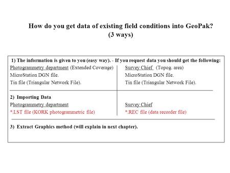 How do you get data of existing field conditions into GeoPak? (3 ways) 1) The information is given to you (easy way). - If you request data you should.