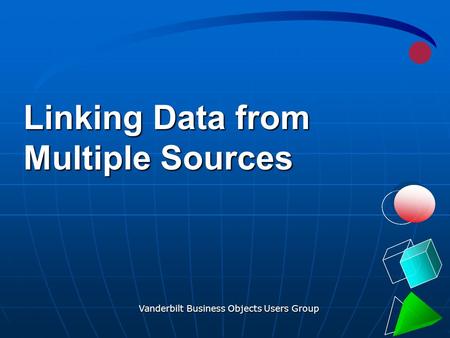 Vanderbilt Business Objects Users Group 1 Linking Data from Multiple Sources.