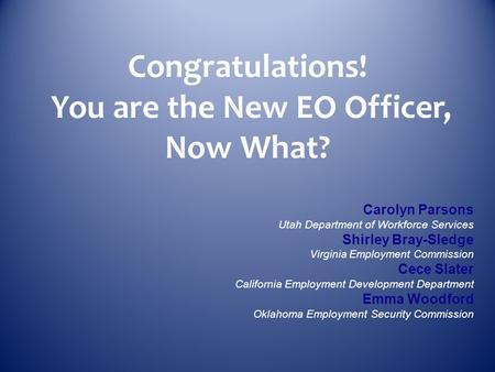 Congratulations! You are the New EO Officer, Now What? Carolyn Parsons Utah Department of Workforce Services Shirley Bray-Sledge Virginia Employment Commission.
