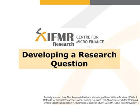 1 Developing a Research Question Partially adapted from The Research Methods Knowledge Base, William Trochim (2006). & Methods for Social Researchers in.