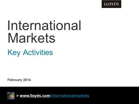 February 2014 International Markets Key Activities > www.lloyds.com/internationalmarkets.