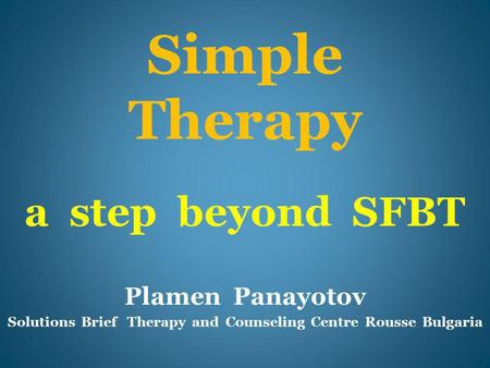 Simple Therapy a step beyond SFBT Plamen Panayotov Solutions Brief Therapy and Counseling Centre Rousse Bulgaria.