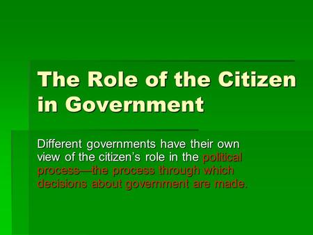 The Role of the Citizen in Government Different governments have their own view of the citizen’s role in the political process—the process through which.
