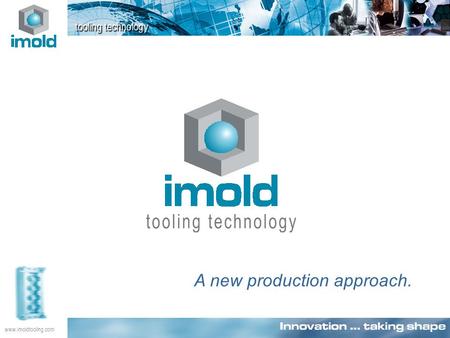 Www.imoldtooling.com A new production approach.. www.imoldtooling.com Innovation … taking shape An intelligent integration of innovative technology, systems.