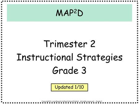 Copyright ©, Long Beach Unified School District. All rights reserved. - Grade 3 MAP 2 D Trimester 2 Instructional Strategies Grade 3 Updated 1/10.
