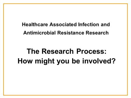 Healthcare Associated Infection and Antimicrobial Resistance Research The Research Process: How might you be involved?