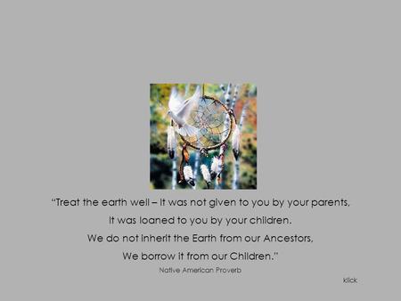 “Treat the earth well – It was not given to you by your parents, It was loaned to you by your children. We do not inherit the Earth from our Ancestors,