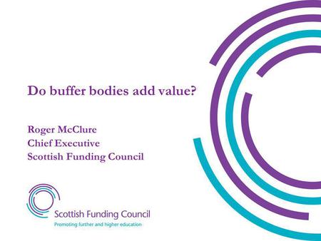 Do buffer bodies add value? Roger McClure Chief Executive Scottish Funding Council.