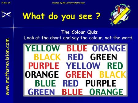 14-Dec-14 Created by Mr Lafferty Maths Dept What do you see ? www.mathsrevision.com The Colour Quiz Look at the chart and say the colour, not the word.