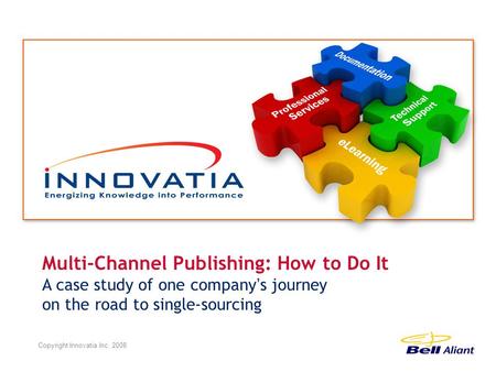 Multi-Channel Publishing: How to Do It A case study of one company ’ s journey on the road to single-sourcing Copyright Innovatia Inc. 2008.