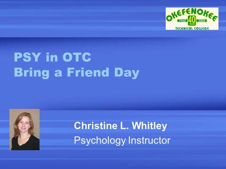 PSY in OTC Bring a Friend Day Christine L. Whitley Psychology Instructor.