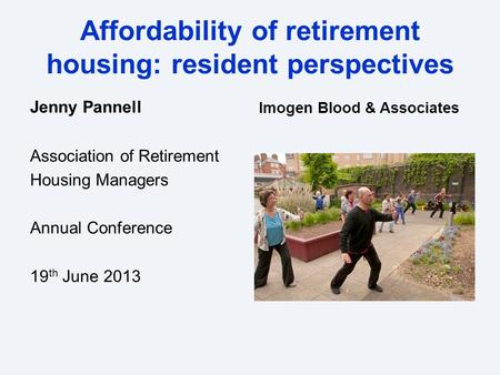 Affordability of retirement housing: resident perspectives Jenny Pannell Association of Retirement Housing Managers Annual Conference 19 th June 2013 Imogen.