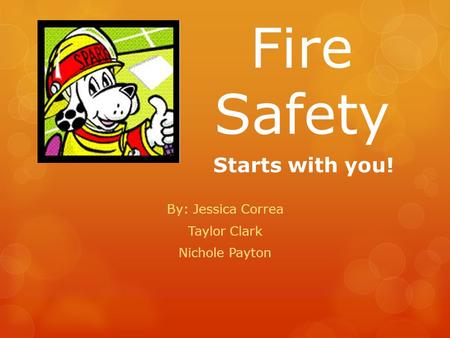 Fire Safety By: Jessica Correa Taylor Clark Nichole Payton Starts with you!
