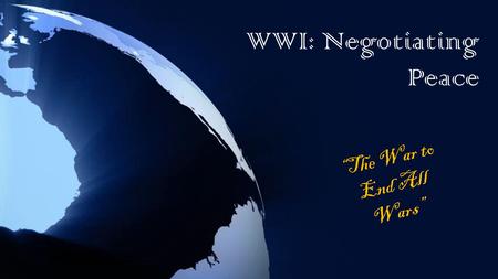 WWI: Negotiating Peace “The War to End All Wars”.