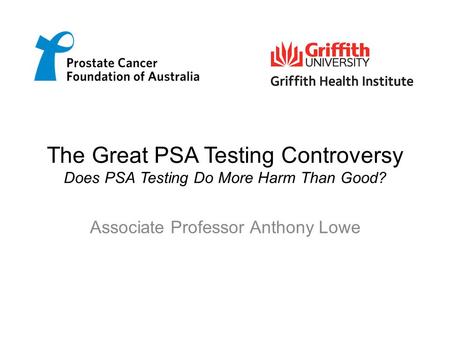 The Great PSA Testing Controversy Does PSA Testing Do More Harm Than Good? Associate Professor Anthony Lowe.