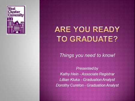 Things you need to know! Presented by Kathy Hein - Associate Registrar Lillian Kluka - Graduation Analyst Dorothy Cureton - Graduation Analyst.