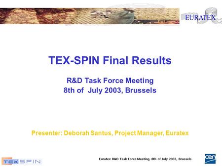 Euratex R&D Task Force Meeting, 8th of July 2003, Brussels TEX-SPIN Final Results R&D Task Force Meeting 8th of July 2003, Brussels Presenter: Deborah.