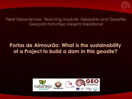 Field Geosciences Teaching Module: Geoparks and Geosites Geopark Naturtejo Meseta Meridional Portas de Almourão: What is the sustainability of a Project.
